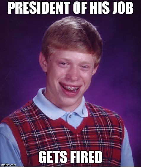 Bad Luck Brian Meme | PRESIDENT OF HIS JOB; GETS FIRED | image tagged in memes,bad luck brian | made w/ Imgflip meme maker