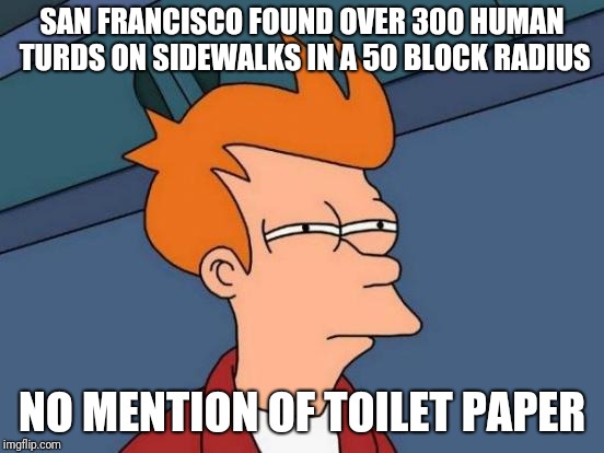 Futurama Fry Meme | SAN FRANCISCO FOUND OVER 300 HUMAN TURDS ON SIDEWALKS IN A 50 BLOCK RADIUS; NO MENTION OF TOILET PAPER | image tagged in memes,futurama fry | made w/ Imgflip meme maker