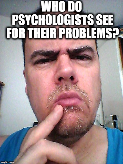 puzzled | WHO DO PSYCHOLOGISTS SEE FOR THEIR PROBLEMS? | image tagged in puzzled | made w/ Imgflip meme maker