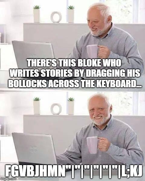 Hide the Pain Harold Meme | THERE'S THIS BLOKE WHO WRITES STORIES BY DRAGGING HIS BOLLOCKS ACROSS THE KEYBOARD... FGVBJHMN"|"|"|"|"|"|L;KJ | image tagged in memes,hide the pain harold | made w/ Imgflip meme maker