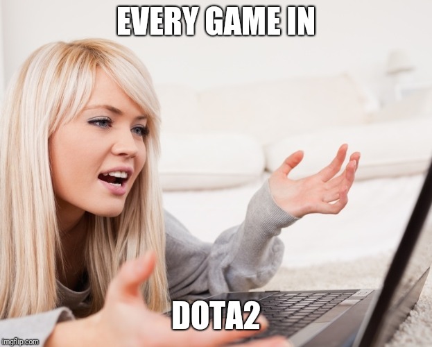 frustrated hot computer girl | EVERY GAME IN; DOTA2 | image tagged in frustrated hot computer girl | made w/ Imgflip meme maker