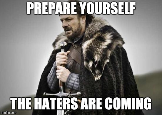 Prepare Yourself | PREPARE YOURSELF; THE HATERS ARE COMING | image tagged in prepare yourself | made w/ Imgflip meme maker