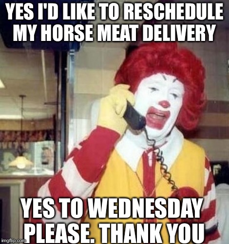 Ronald McDonald on the phone | YES I'D LIKE TO RESCHEDULE MY HORSE MEAT DELIVERY; YES TO WEDNESDAY PLEASE. THANK YOU | image tagged in ronald mcdonald on the phone | made w/ Imgflip meme maker