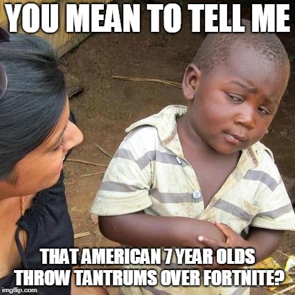Third World Skeptical Kid | YOU MEAN TO TELL ME; THAT AMERICAN 7 YEAR OLDS THROW TANTRUMS OVER FORTNITE? | image tagged in memes,third world skeptical kid | made w/ Imgflip meme maker