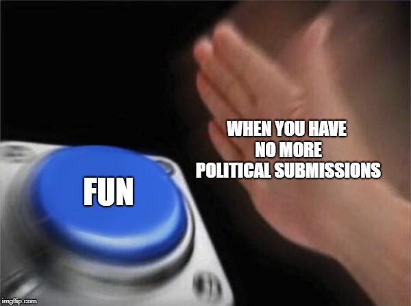 Blank Nut Button Meme | WHEN YOU HAVE NO MORE POLITICAL SUBMISSIONS; FUN | image tagged in memes,blank nut button,submissions,politics,funny | made w/ Imgflip meme maker