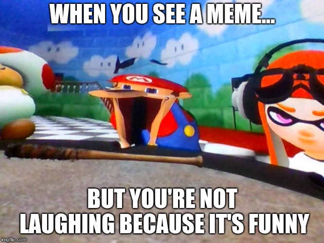 Mario Laughing At Something | WHEN YOU SEE A MEME... BUT YOU'RE NOT LAUGHING BECAUSE IT'S FUNNY | image tagged in mario laughing at something | made w/ Imgflip meme maker