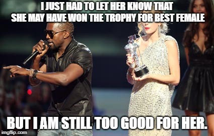 Interupting Kanye | I JUST HAD TO LET HER KNOW THAT SHE MAY HAVE WON THE TROPHY FOR BEST FEMALE; BUT I AM STILL TOO GOOD FOR HER. | image tagged in memes,interupting kanye | made w/ Imgflip meme maker