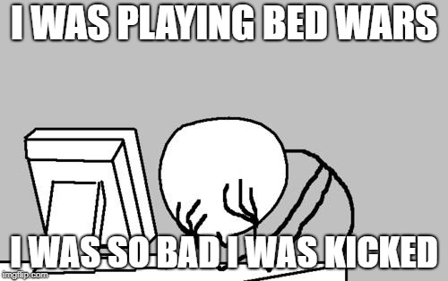 Computer Guy Facepalm | I WAS PLAYING BED WARS; I WAS SO BAD I WAS KICKED | image tagged in memes,computer guy facepalm | made w/ Imgflip meme maker
