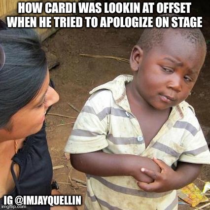 Third World Skeptical Kid Meme | HOW CARDI WAS LOOKIN AT OFFSET WHEN HE TRIED TO APOLOGIZE ON STAGE; IG @IMJAYQUELLIN | image tagged in memes,third world skeptical kid | made w/ Imgflip meme maker