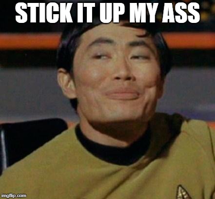George Takei | STICK IT UP MY ASS | image tagged in george takei | made w/ Imgflip meme maker
