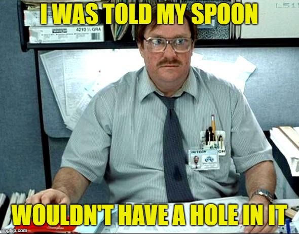 I Was Told There Would Be Meme | I WAS TOLD MY SPOON WOULDN'T HAVE A HOLE IN IT | image tagged in memes,i was told there would be | made w/ Imgflip meme maker