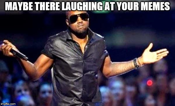 Kanye Shoulder Shrug | MAYBE THERE LAUGHING AT YOUR MEMES | image tagged in kanye shoulder shrug | made w/ Imgflip meme maker