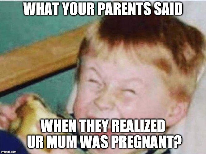 Friends are roasting you | WHAT YOUR PARENTS SAID WHEN THEY REALIZED UR MUM WAS PREGNANT? | image tagged in friends are roasting you | made w/ Imgflip meme maker