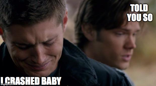 Supernatural: Dean Winchester | I CRASHED BABY TOLD YOU SO | image tagged in supernatural dean winchester | made w/ Imgflip meme maker