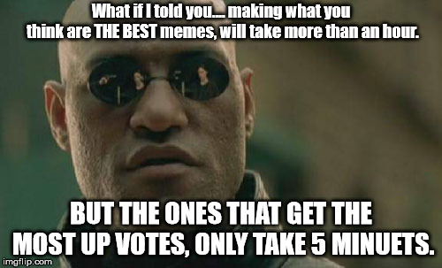 Matrix Morpheus | What if I told you.... making what you think are THE BEST memes, will take more than an hour. BUT THE ONES THAT GET THE MOST UP VOTES, ONLY TAKE 5 MINUETS. | image tagged in memes,matrix morpheus | made w/ Imgflip meme maker