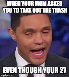 WHEN YOUR MOM ASKES YOU TO TAKE OUT THE TRASH; EVEN THOUGH YOUR 27 | made w/ Imgflip meme maker
