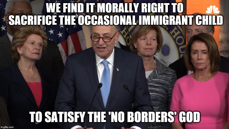 Democrat congressmen | WE FIND IT MORALLY RIGHT TO SACRIFICE THE OCCASIONAL IMMIGRANT CHILD; TO SATISFY THE 'NO BORDERS' GOD | image tagged in democrat congressmen | made w/ Imgflip meme maker