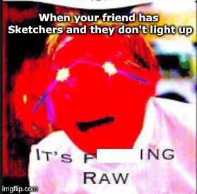 ITS RAW!!!!! | When your friend has Sketchers and they don't light up | image tagged in meme,deep fried,gordon ramsay,memes,sketchers | made w/ Imgflip meme maker