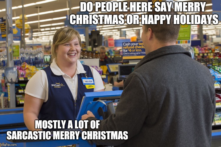 Walmart Checkout Lady | DO PEOPLE HERE SAY MERRY CHRISTMAS OR HAPPY HOLIDAYS; MOSTLY A LOT OF SARCASTIC MERRY CHRISTMAS | image tagged in walmart checkout lady | made w/ Imgflip meme maker