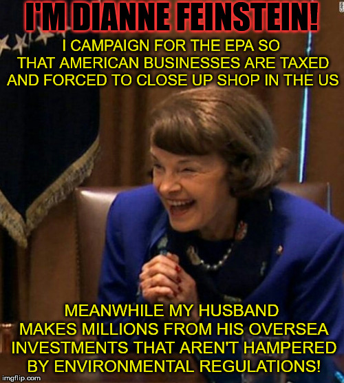 Dianne Feinstein Shlomo hand rubbing | I'M DIANNE FEINSTEIN! MEANWHILE MY HUSBAND MAKES MILLIONS FROM HIS OVERSEA INVESTMENTS THAT AREN'T HAMPERED BY ENVIRONMENTAL REGULATIONS! I  | image tagged in dianne feinstein shlomo hand rubbing | made w/ Imgflip meme maker