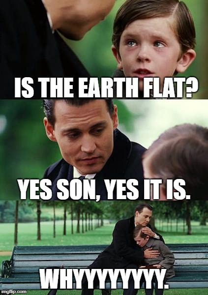 Finding Neverland Meme | IS THE EARTH FLAT? YES SON, YES IT IS. WHYYYYYYYY. | image tagged in memes,finding neverland | made w/ Imgflip meme maker