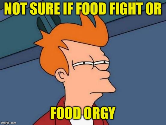 Futurama Fry Meme | NOT SURE IF FOOD FIGHT OR FOOD ORGY | image tagged in memes,futurama fry | made w/ Imgflip meme maker
