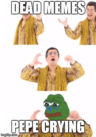 PPAP is cri | DEAD MEMES; PEPE CRYING | image tagged in ppap is cri | made w/ Imgflip meme maker