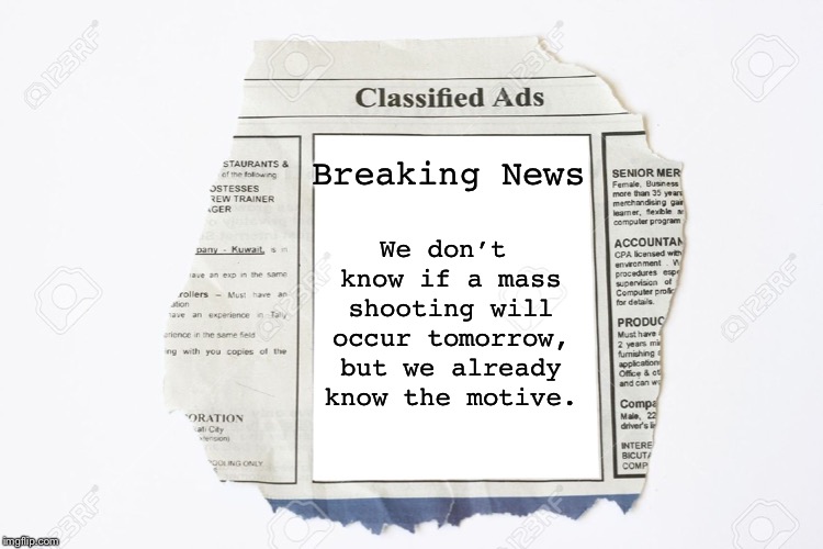 Classified Ads | Breaking News We don’t know if a mass shooting will occur tomorrow, but we already know the motive. | image tagged in classified ads | made w/ Imgflip meme maker