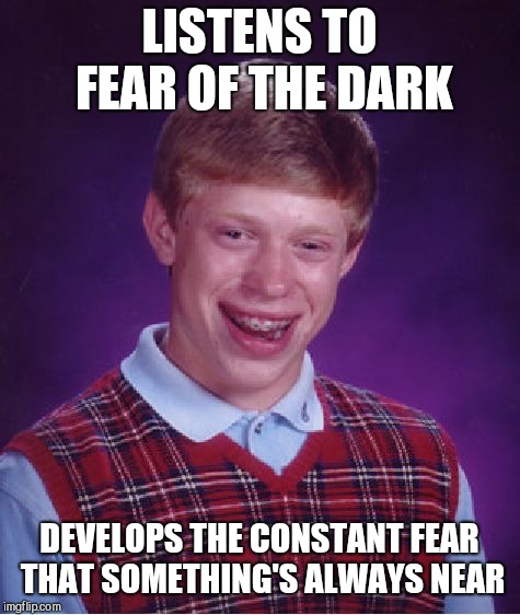 Bad Luck Brian | LISTENS TO FEAR OF THE DARK; DEVELOPS THE CONSTANT FEAR THAT SOMETHING'S ALWAYS NEAR | image tagged in memes,bad luck brian | made w/ Imgflip meme maker