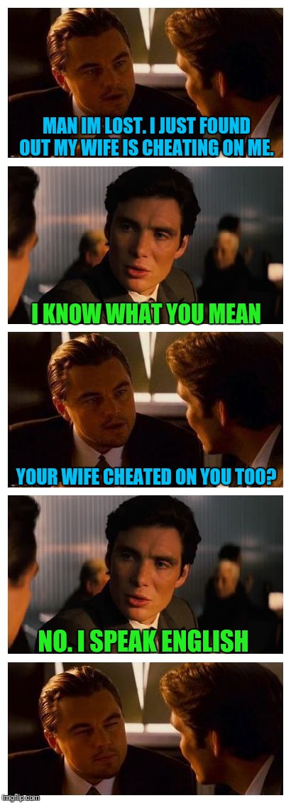 Leonardo Inception (Extended) | MAN IM LOST. I JUST FOUND OUT MY WIFE IS CHEATING ON ME. I KNOW WHAT YOU MEAN; YOUR WIFE CHEATED ON YOU TOO? NO. I SPEAK ENGLISH | image tagged in leonardo inception extended | made w/ Imgflip meme maker