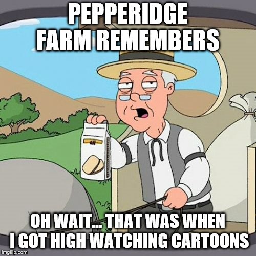 Pepperidge Farm Remembers Meme | PEPPERIDGE FARM REMEMBERS OH WAIT... THAT WAS WHEN I GOT HIGH WATCHING CARTOONS | image tagged in memes,pepperidge farm remembers | made w/ Imgflip meme maker