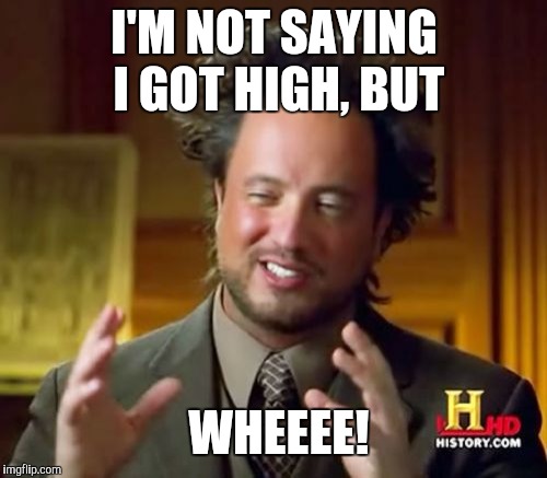 Ancient Aliens Meme | I'M NOT SAYING I GOT HIGH, BUT WHEEEE! | image tagged in memes,ancient aliens | made w/ Imgflip meme maker