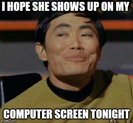 George Takei | I HOPE SHE SHOWS UP ON MY COMPUTER SCREEN TONIGHT | image tagged in george takei | made w/ Imgflip meme maker