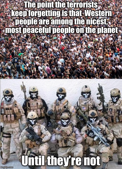 Strasbourg Christmas market shooting | The point the terrorists keep forgetting is that  Western people are among the nicest, most peaceful people on the planet; Until they’re not | image tagged in special forces,crowd of people,radical islam,political meme,memes | made w/ Imgflip meme maker