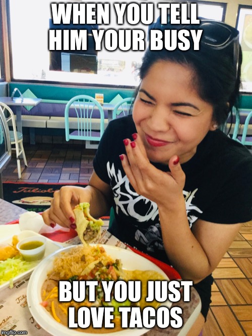 WHEN YOU TELL HIM YOUR BUSY; BUT YOU JUST LOVE TACOS | image tagged in tacos are the answer | made w/ Imgflip meme maker