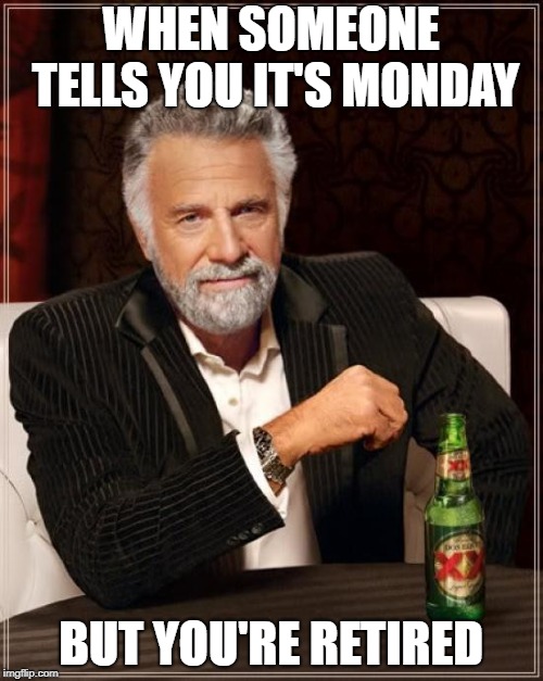 The Most Interesting Man In The World Meme | WHEN SOMEONE TELLS YOU IT'S MONDAY BUT YOU'RE RETIRED | image tagged in memes,the most interesting man in the world | made w/ Imgflip meme maker