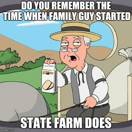 Pepperidge Farm Remembers Meme | DO YOU REMEMBER THE TIME WHEN FAMILY GUY STARTED; STATE FARM DOES | image tagged in memes,pepperidge farm remembers | made w/ Imgflip meme maker