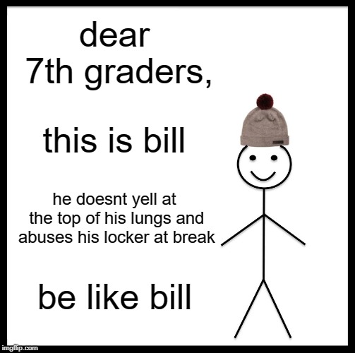 Be Like Bill Meme | dear 7th graders, this is bill; he doesnt yell at the top of his lungs and abuses his locker at break; be like bill | image tagged in memes,be like bill | made w/ Imgflip meme maker