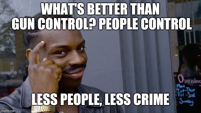 We'll that's one way to look at it | WHAT'S BETTER THAN GUN CONTROL? PEOPLE CONTROL; LESS PEOPLE, LESS CRIME | image tagged in memes,roll safe think about it,gun control,funny,smart guy | made w/ Imgflip meme maker