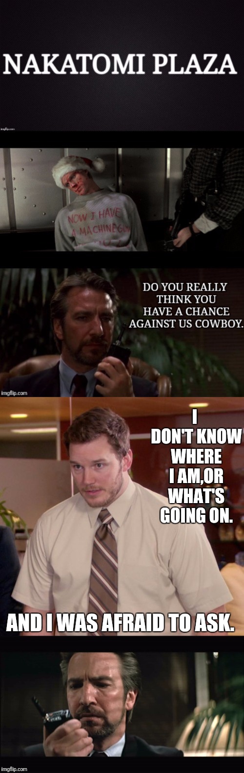 Ask Hans  | I DON'T KNOW WHERE I AM,OR WHAT'S GOING ON. AND I WAS AFRAID TO ASK. | image tagged in nakatomi plaza,die hard,chris pratt,alan rickman,parks and recreation | made w/ Imgflip meme maker