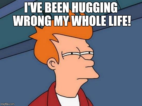 Futurama Fry Meme | I'VE BEEN HUGGING WRONG MY WHOLE LIFE! | image tagged in memes,futurama fry | made w/ Imgflip meme maker