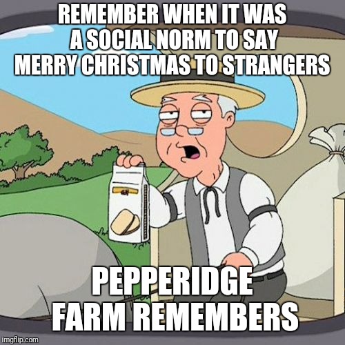 Pepperidge Farm Remembers Meme | REMEMBER WHEN IT WAS A SOCIAL NORM TO SAY MERRY CHRISTMAS TO STRANGERS; PEPPERIDGE FARM REMEMBERS | image tagged in memes,pepperidge farm remembers | made w/ Imgflip meme maker