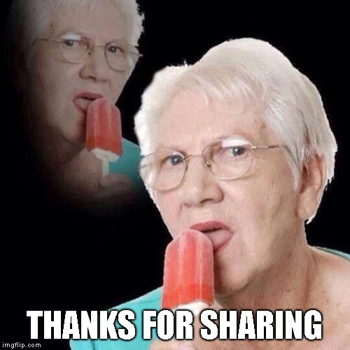 Old Lady Licking Popsicle | THANKS FOR SHARING | image tagged in old lady licking popsicle | made w/ Imgflip meme maker