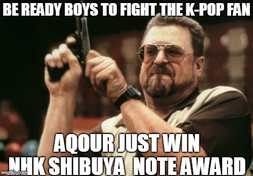 Am I The Only One Around Here Meme | BE READY BOYS TO FIGHT THE K-POP FAN; AQOUR JUST WIN NHK SHIBUYA  NOTE AWARD | image tagged in memes,am i the only one around here | made w/ Imgflip meme maker