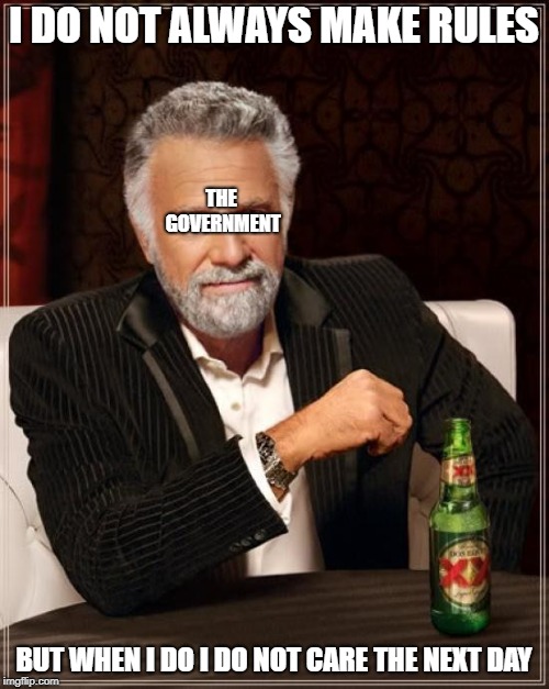 The Most Interesting Man In The World | I DO NOT ALWAYS MAKE RULES; THE GOVERNMENT; BUT WHEN I DO I DO NOT CARE THE NEXT DAY | image tagged in memes,the most interesting man in the world | made w/ Imgflip meme maker