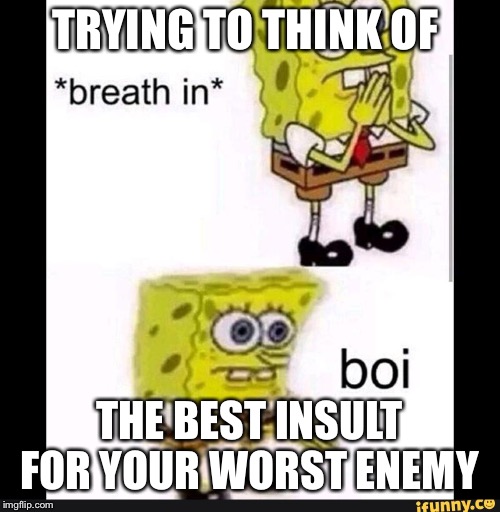 Spongebob Boi |  TRYING TO THINK OF; THE BEST INSULT FOR YOUR WORST ENEMY | image tagged in spongebob boi | made w/ Imgflip meme maker