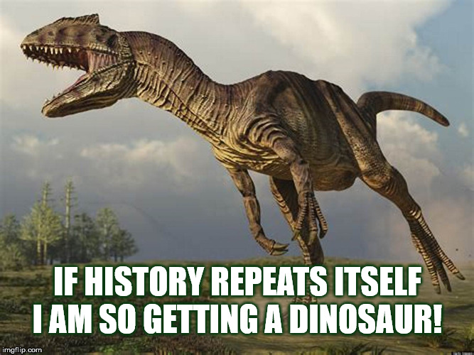 IF HISTORY REPEATS ITSELF | I AM SO GETTING A DINOSAUR! IF HISTORY REPEATS ITSELF | image tagged in history,dinosaur,allosaur,history repeats itself,jurassic park,repeat | made w/ Imgflip meme maker