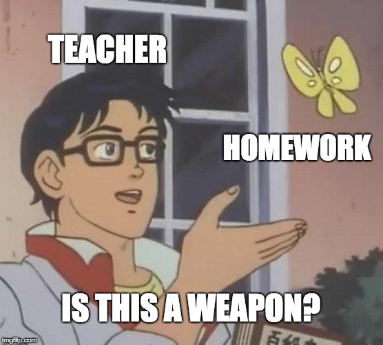 Is This A Pigeon Meme | TEACHER; HOMEWORK; IS THIS A WEAPON? | image tagged in memes,is this a pigeon | made w/ Imgflip meme maker