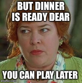 waterboy mom | BUT DINNER IS READY DEAR YOU CAN PLAY LATER | image tagged in waterboy mom | made w/ Imgflip meme maker