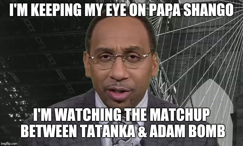 Stephen A Smith | I'M KEEPING MY EYE ON PAPA SHANGO; I'M WATCHING THE MATCHUP BETWEEN TATANKA & ADAM BOMB | image tagged in stephen a smith | made w/ Imgflip meme maker